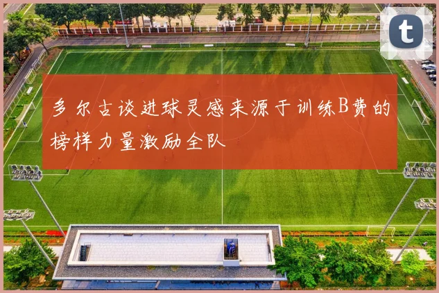 多尔古谈进球灵感来源于训练B费的榜样力量激励全队