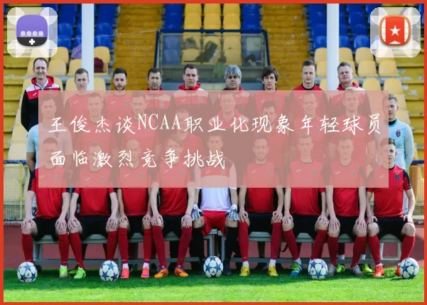 王俊杰谈NCAA职业化现象年轻球员面临激烈竞争挑战