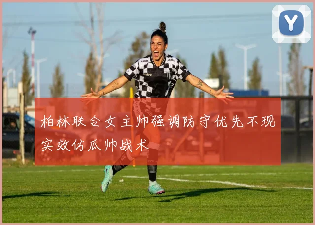 柏林联合女主帅强调防守优先不现实效仿瓜帅战术