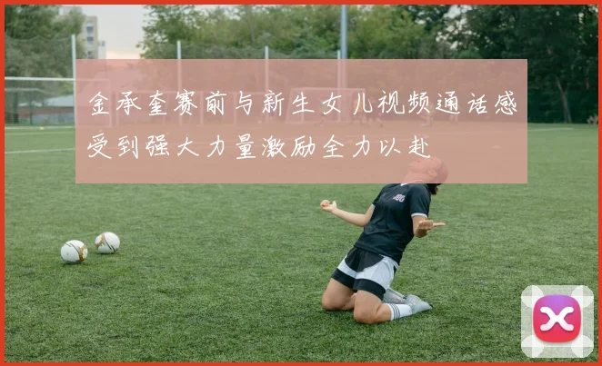 金承奎赛前与新生女儿视频通话感受到强大力量激励全力以赴
