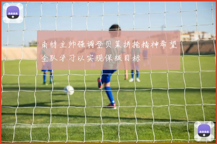 南特主帅强调登贝莱拼抢精神希望全队学习以实现保级目标
