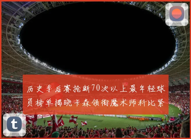 历史季后赛抢断70次以上最年轻球员榜单揭晓卡森领衔魔术师科比紧随其后