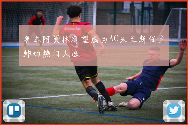 鲁本阿莫林有望成为AC米兰新任主帅的热门人选