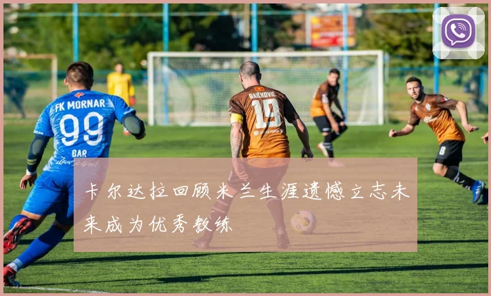 卡尔达拉回顾米兰生涯遗憾立志未来成为优秀教练