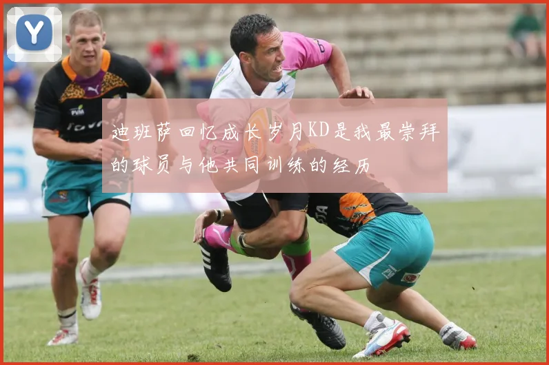 迪班萨回忆成长岁月KD是我最崇拜的球员与他共同训练的经历