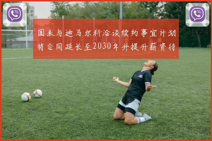 国米与迪马尔科洽谈续约事宜计划将合同延长至2030年并提升薪资待遇