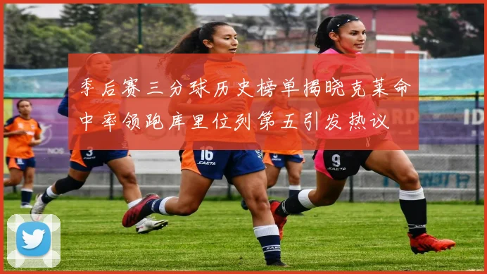季后赛三分球历史榜单揭晓克莱命中率领跑库里位列第五引发热议