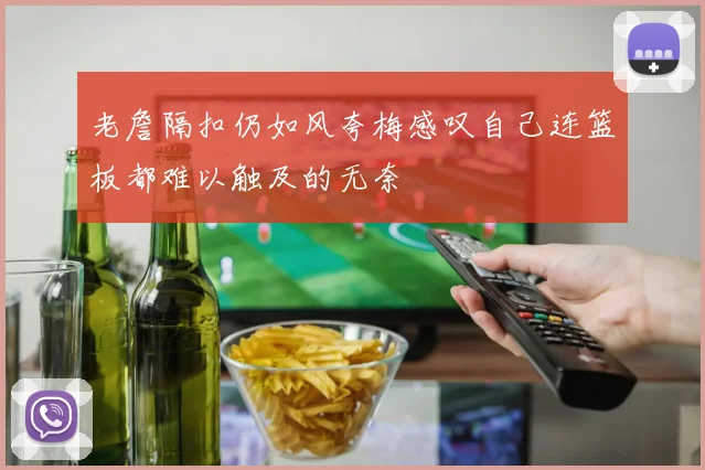 老詹隔扣仍如风夸梅感叹自己连篮板都难以触及的无奈