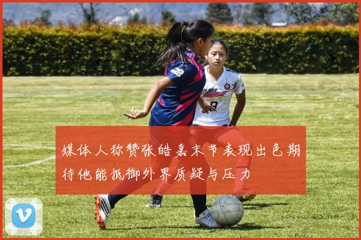 媒体人称赞张皓嘉末节表现出色期待他能抵御外界质疑与压力