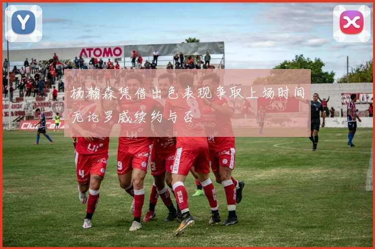 杨瀚森凭借出色表现争取上场时间无论罗威续约与否