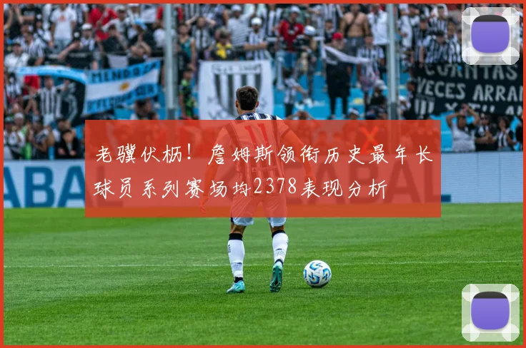 老骥伏枥！詹姆斯领衔历史最年长球员系列赛场均2378表现分析