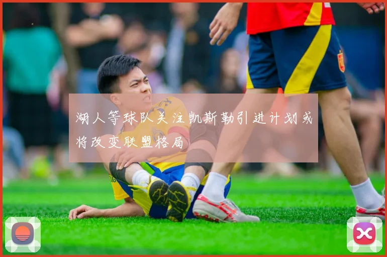 湖人等球队关注凯斯勒引进计划或将改变联盟格局