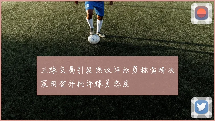 三球交易引发热议评论员称黄蜂决策明智并批评球员态度
