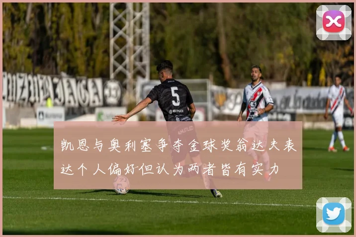 凯恩与奥利塞争夺金球奖翁达夫表达个人偏好但认为两者皆有实力