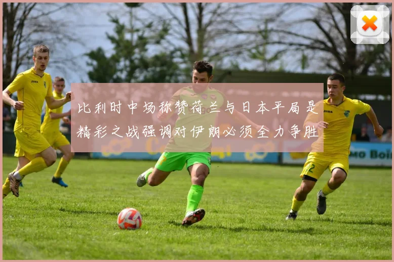 比利时中场称赞荷兰与日本平局是精彩之战强调对伊朗必须全力争胜