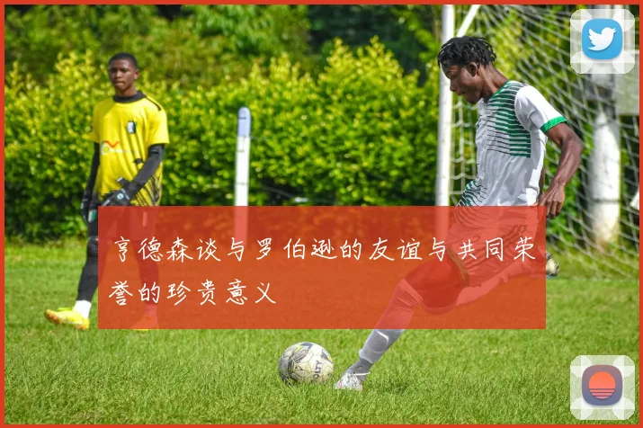 亨德森谈与罗伯逊的友谊与共同荣誉的珍贵意义