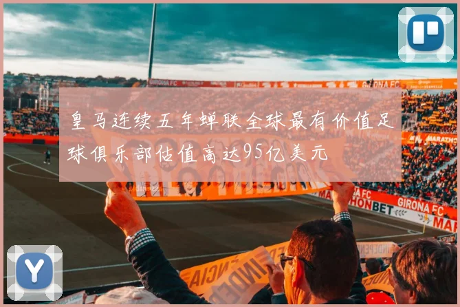 皇马连续五年蝉联全球最有价值足球俱乐部估值高达95亿美元