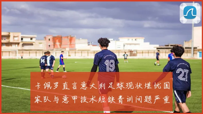 卡佩罗直言意大利足球现状堪忧国家队与意甲技术短缺青训问题严重