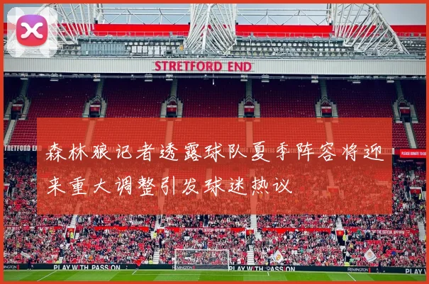森林狼记者透露球队夏季阵容将迎来重大调整引发球迷热议