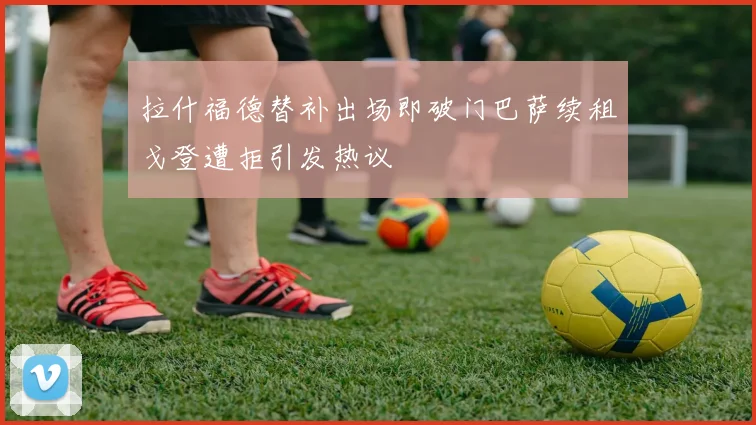 拉什福德替补出场即破门巴萨续租戈登遭拒引发热议