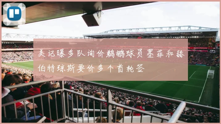 美记曝多队询价鹈鹕球员墨菲和赫伯特琼斯要价多个首轮签