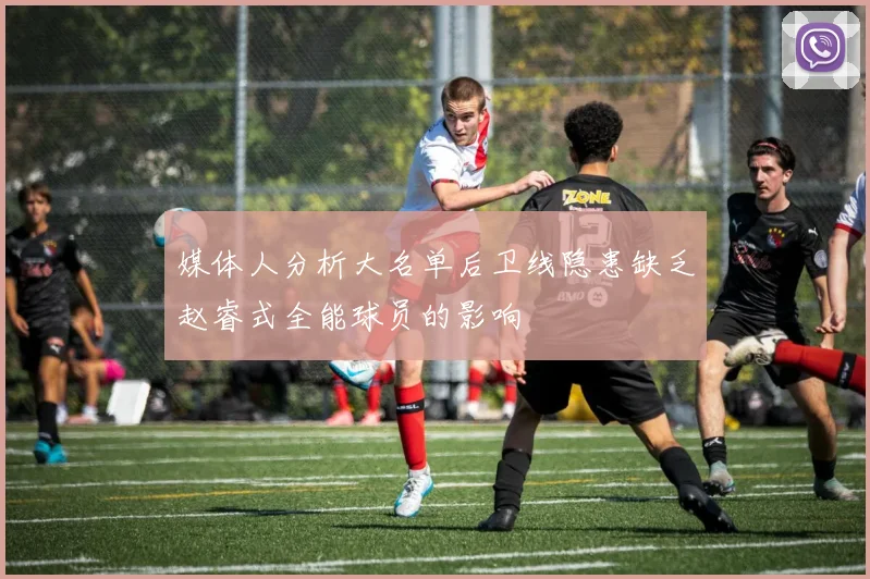 媒体人分析大名单后卫线隐患缺乏赵睿式全能球员的影响