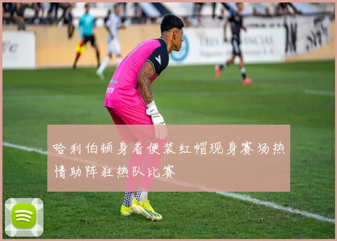 哈利伯顿身着便装红帽现身赛场热情助阵狂热队比赛