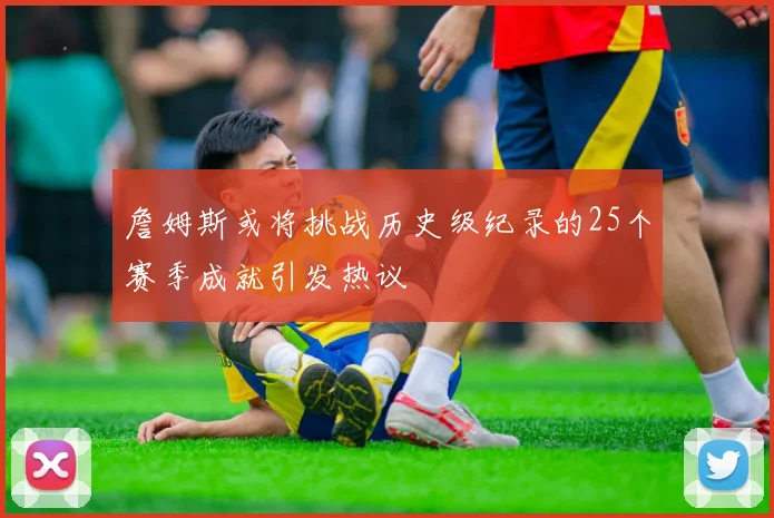 詹姆斯或将挑战历史级纪录的25个赛季成就引发热议