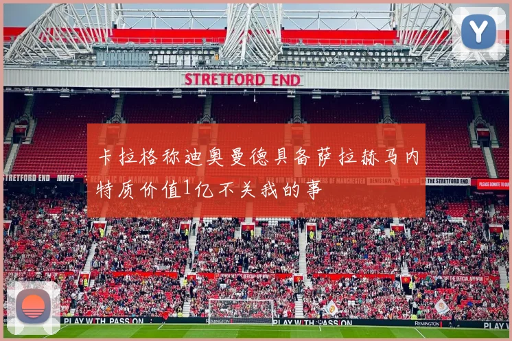卡拉格称迪奥曼德具备萨拉赫马内特质价值1亿不关我的事