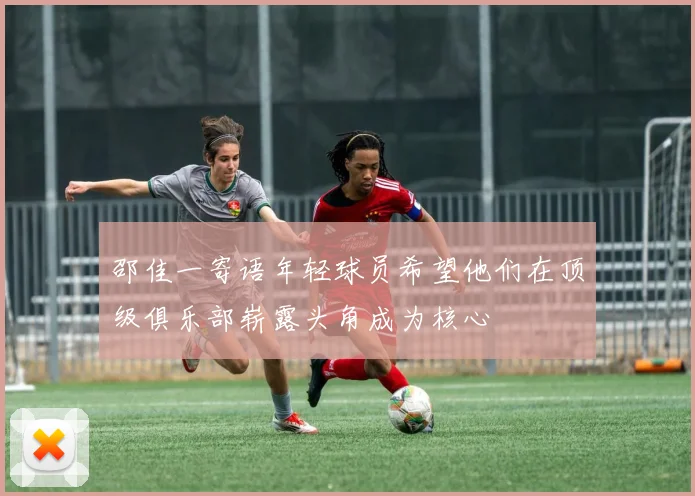 邵佳一寄语年轻球员希望他们在顶级俱乐部崭露头角成为核心