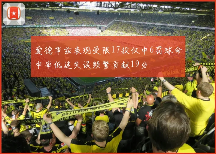 爱德华兹表现受限17投仅中6罚球命中率低迷失误频繁贡献19分