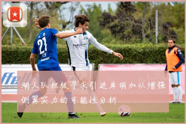 湖人队积极寻求引进库明加以增强侧翼实力的可能性分析