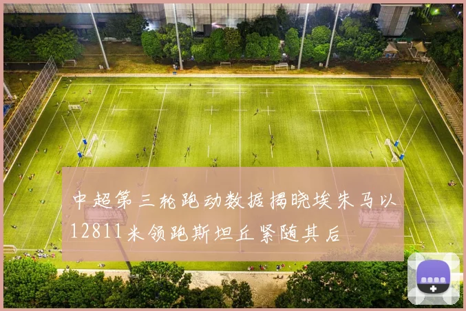 中超第三轮跑动数据揭晓埃朱马以12811米领跑斯坦丘紧随其后