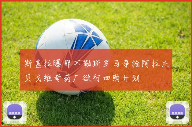 斯基拉曝那不勒斯罗马争抢阿拉杰贝戈维奇药厂欲行回购计划