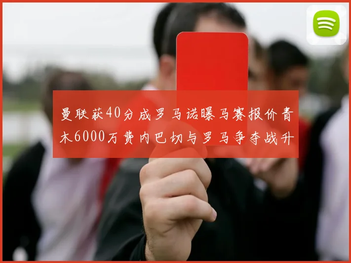 曼联获40分成罗马诺曝马赛报价青木6000万费内巴切与罗马争夺战升级