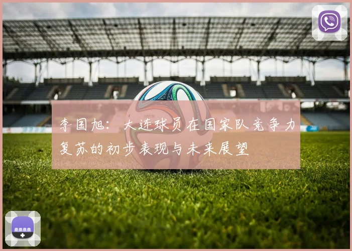 李国旭：大连球员在国家队竞争力复苏的初步表现与未来展望