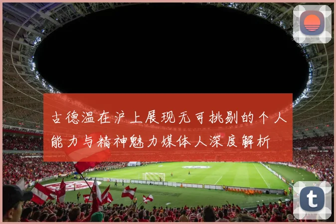 古德温在沪上展现无可挑剔的个人能力与精神魅力媒体人深度解析