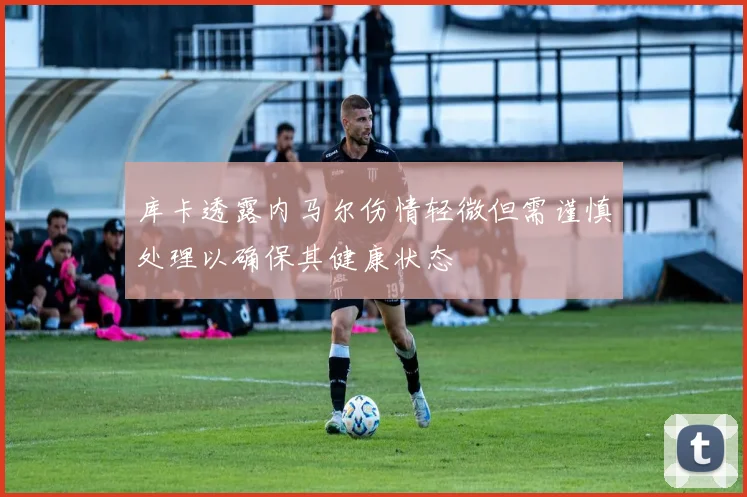 库卡透露内马尔伤情轻微但需谨慎处理以确保其健康状态