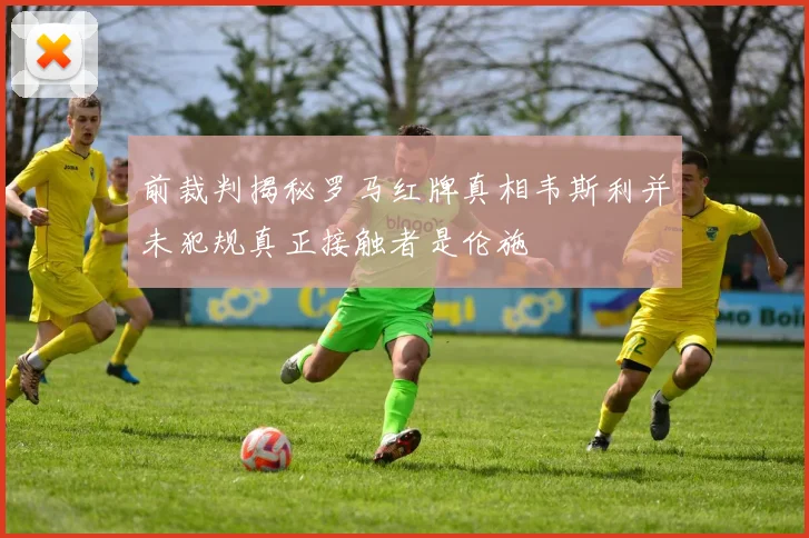 前裁判揭秘罗马红牌真相韦斯利并未犯规真正接触者是伦施